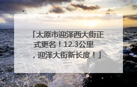 太原市迎泽西大街正式更名！12.3公里，迎泽大街新长度！