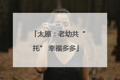 太原：老幼共“托” 幸福多多