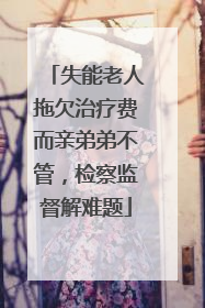 失能老人拖欠治疗费而亲弟弟不管，检察监督解难题