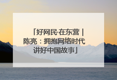 好网民·在东营｜陈亮：拥抱网络时代 讲好中国故事