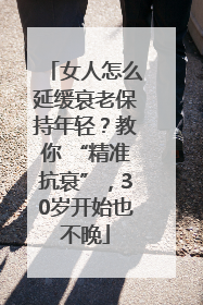 女人怎么延缓衰老保持年轻？教你 “精准抗衰”，30岁开始也不晚