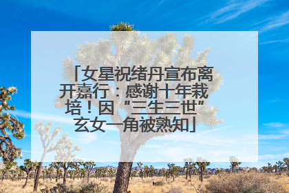 女星祝绪丹宣布离开嘉行：感谢十年栽培！因“三生三世”玄女一角被熟知