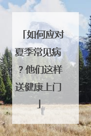 如何应对夏季常见病？他们这样送健康上门