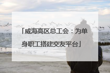 威海高区总工会：为单身职工搭建交友平台