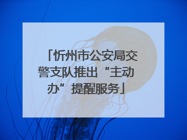 忻州市公安局交警支队推出“主动办”提醒服务