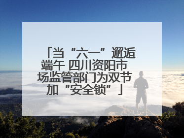 当“六一”邂逅端午 四川资阳市场监管部门为双节加“安全锁”