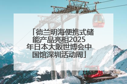 德兰明海便携式储能产品亮相2025年日本大阪世博会中国馆深圳活动周