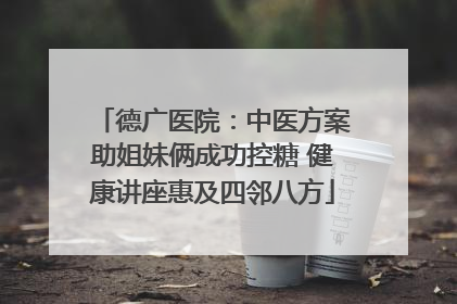 德广医院：中医方案助姐妹俩成功控糖 健康讲座惠及四邻八方