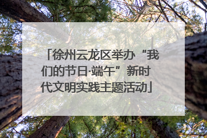 徐州云龙区举办“我们的节日·端午”新时代文明实践主题活动