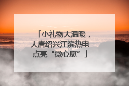 小礼物大温暖，大唐绍兴江滨热电点亮“微心愿”