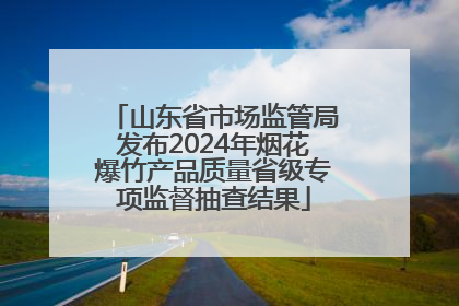 山东省市场监管局发布2024年烟花爆竹产品质量省级专项监督抽查结果