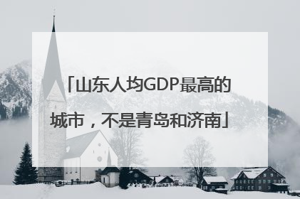 山东人均GDP最高的城市，不是青岛和济南