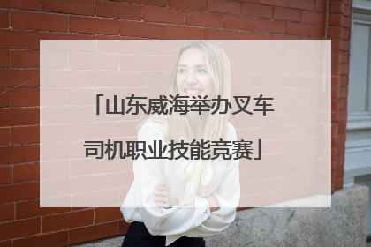 山东威海举办叉车司机职业技能竞赛