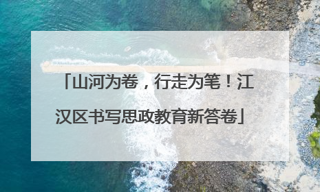 山河为卷，行走为笔！江汉区书写思政教育新答卷