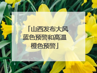山西发布大风蓝色预警和高温橙色预警