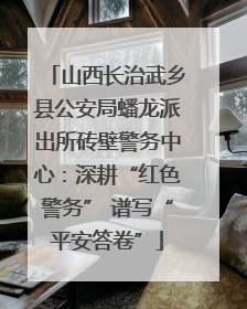 山西长治武乡县公安局蟠龙派出所砖壁警务中心：深耕“红色警务” 谱写“平安答卷”