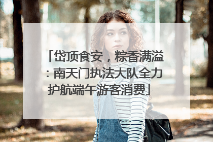 岱顶食安，粽香满溢：南天门执法大队全力护航端午游客消费