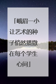 峨眉一小让艺术的种子悄然播撒在每个学生心间
