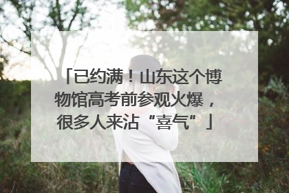 已约满！山东这个博物馆高考前参观火爆，很多人来沾“喜气”