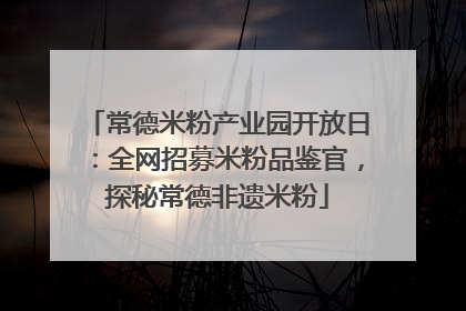 常德米粉产业园开放日：全网招募米粉品鉴官，探秘常德非遗米粉