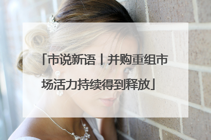 市说新语丨并购重组市场活力持续得到释放