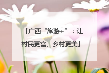 广西“旅游+”：让村民更富、乡村更美