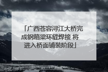 广西苍容浔江大桥完成钢箱梁环缝焊接 将进入桥面铺装阶段