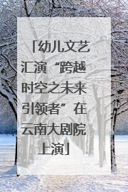 幼儿文艺汇演“跨越时空之未来引领者”在云南大剧院上演