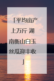 平均亩产上万斤 湖南衡山白玉丝瓜迎丰收