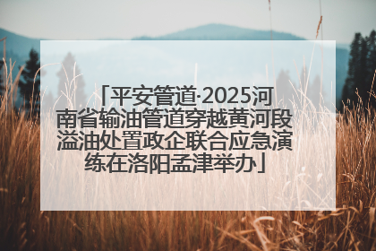 平安管道·2025河南省输油管道穿越黄河段溢油处置政企联合应急演练在洛阳孟津举办
