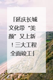 延庆长城文化带“美颜”又上新！三大工程全面竣工
