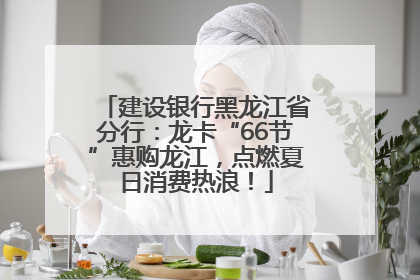 建设银行黑龙江省分行：龙卡“66节”惠购龙江，点燃夏日消费热浪！