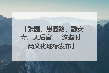 张园、愚园路、静安寺、天后宫……这些时尚文化地标发布