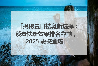 揭秘夏日祛斑新选择：淡斑祛斑效果排名靠前，2025 震撼登场