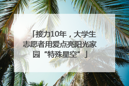 接力10年，大学生志愿者用爱点亮阳光家园“特殊星空”