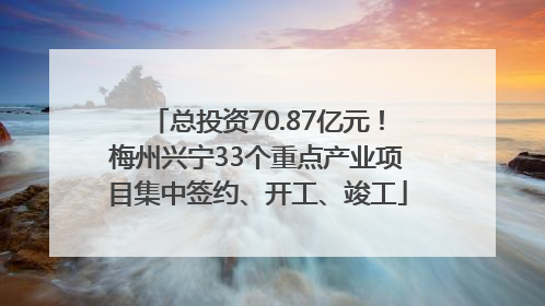 总投资70.87亿元！梅州兴宁33个重点产业项目集中签约、开工、竣工