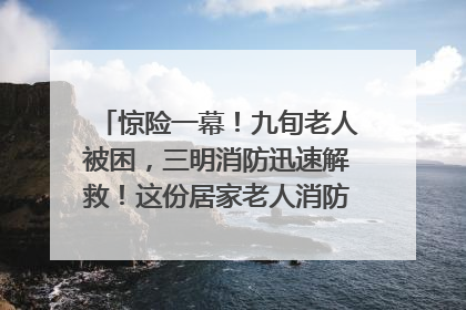 惊险一幕！九旬老人被困，三明消防迅速解救！这份居家老人消防安全指南请立刻收藏