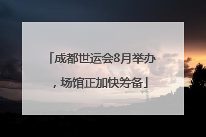 成都世运会8月举办，场馆正加快筹备