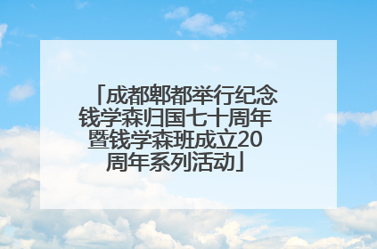 成都郫都举行纪念钱学森归国七十周年暨钱学森班成立20周年系列活动