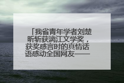 我省青年学者刘楚昕斩获漓江文学奖，获奖感言时的真情话语感动全国网友——如果有一天我的书获奖了，我一定要把我们的故事说出来