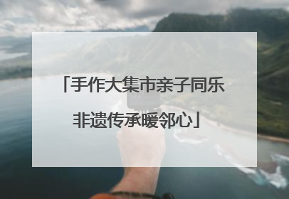 手作大集市亲子同乐 非遗传承暖邻心