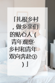 扎根乡村，做乡亲们的贴心人（青年观察·乡村和青年双向奔赴③）