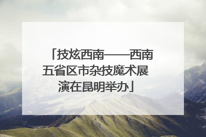 技炫西南——西南五省区市杂技魔术展演在昆明举办