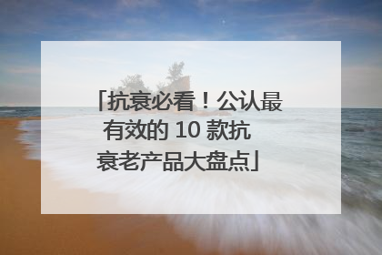 抗衰必看！公认最有效的 10 款抗衰老产品大盘点