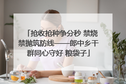 抢收抢种争分秒 禁烧禁抛筑防线——郎中乡干群同心守好 粮袋子