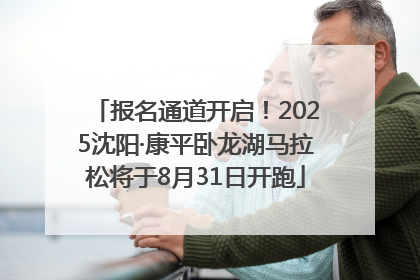 报名通道开启！2025沈阳·康平卧龙湖马拉松将于8月31日开跑