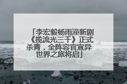 李宏毅杨雨潼新剧《揽流光三千》正式杀青，全阵容官宣异世界之旅将启