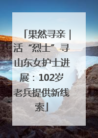 果然寻亲｜活“烈士”寻山东女护士进展：102岁老兵提供新线索