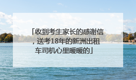 收到考生家长的感谢信，送考18年的新洲出租车司机心里暖暖的