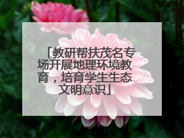 教研帮扶茂名专场开展地理环境教育，培育学生生态文明意识